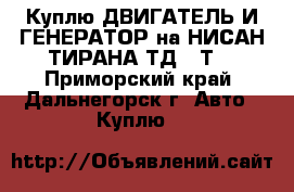 Куплю ДВИГАТЕЛЬ И ГЕНЕРАТОР на НИСАН ТИРАНА ТД,27Т  - Приморский край, Дальнегорск г. Авто » Куплю   